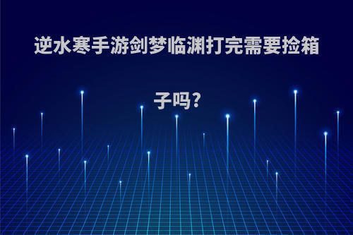 逆水寒手游剑梦临渊打完需要捡箱子吗?