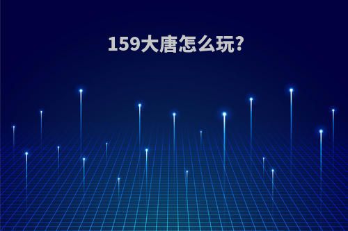 159大唐怎么玩?