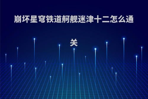 崩坏星穹铁道舸舰迷津十二怎么通关