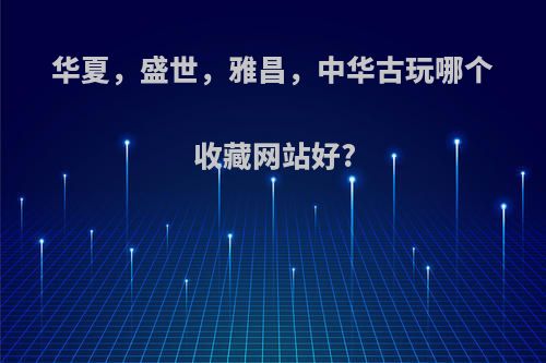 华夏，盛世，雅昌，中华古玩哪个收藏网站好?
