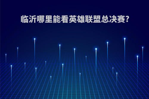 临沂哪里能看英雄联盟总决赛?