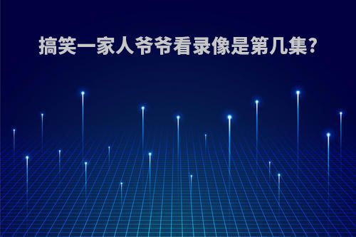搞笑一家人爷爷看录像是第几集?
