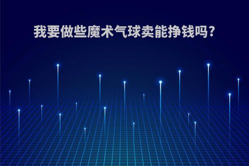 我要做些魔术气球卖能挣钱吗?