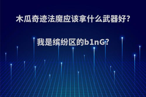 木瓜奇迹法魔应该拿什么武器好?我是缤纷区的b1nG?
