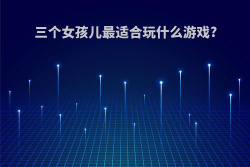 三个女孩儿最适合玩什么游戏?