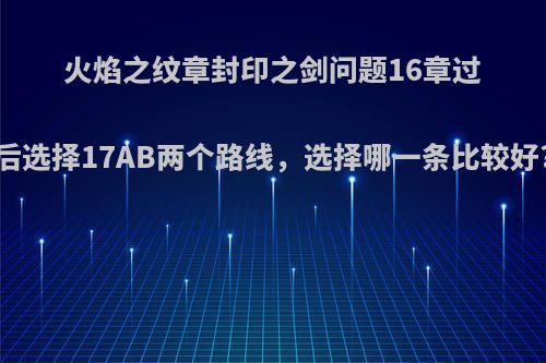 火焰之纹章封印之剑问题16章过后选择17AB两个路线，选择哪一条比较好?