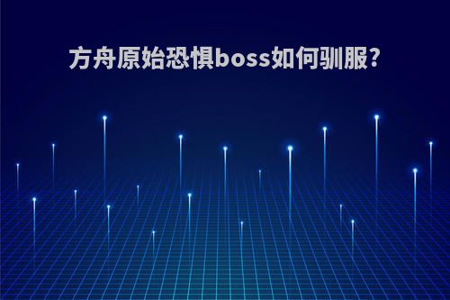 方舟原始恐惧boss如何驯服?