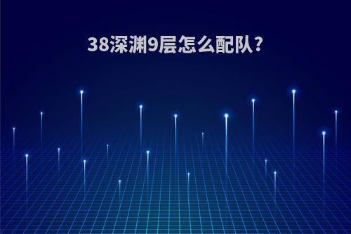 38深渊9层怎么配队?
