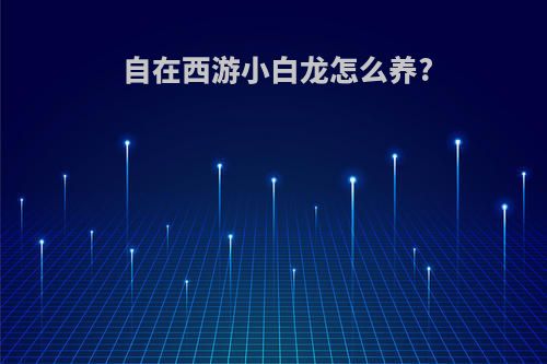 自在西游小白龙怎么养?