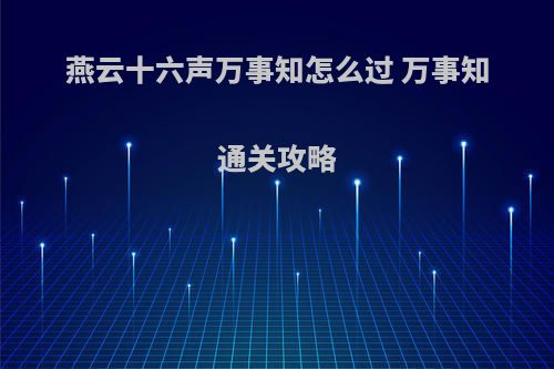 燕云十六声万事知怎么过 万事知通关攻略(燕云十六州怎么念)