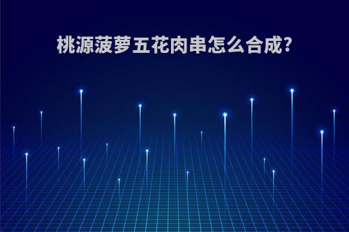 桃源菠萝五花肉串怎么合成?