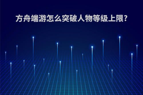 方舟端游怎么突破人物等级上限?