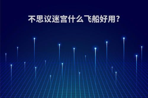 不思议迷宫什么飞船好用?