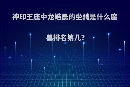 神印王座中龙皓晨的坐骑是什么魔兽排名第几?