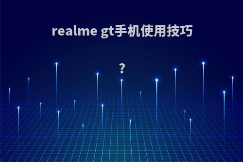 realme gt手机使用技巧?