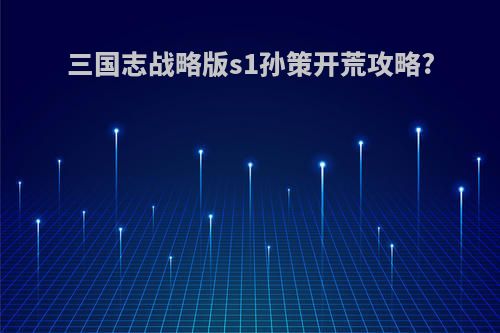 三国志战略版s1孙策开荒攻略?