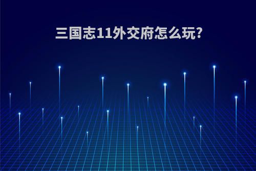 三国志11外交府怎么玩?
