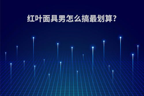 红叶面具男怎么搞最划算?