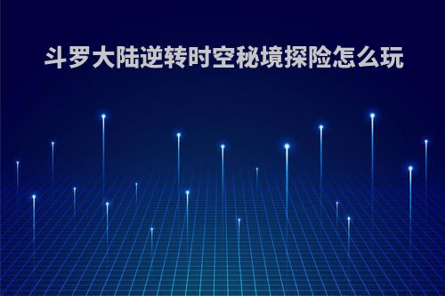 斗罗大陆逆转时空秘境探险怎么玩