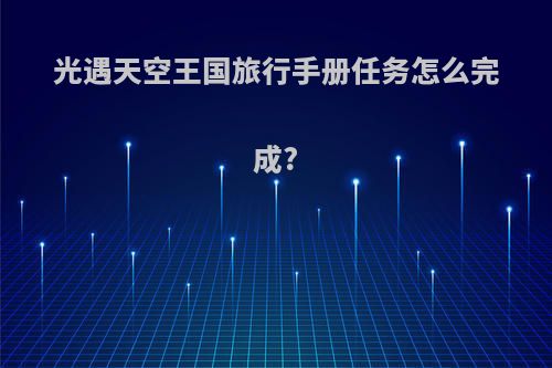 光遇天空王国旅行手册任务怎么完成?