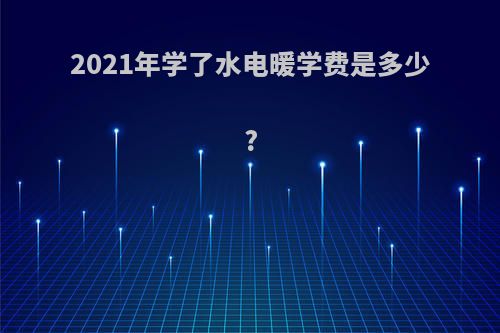 2021年学了水电暖学费是多少?