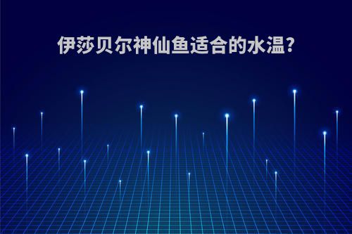 伊莎贝尔神仙鱼适合的水温?