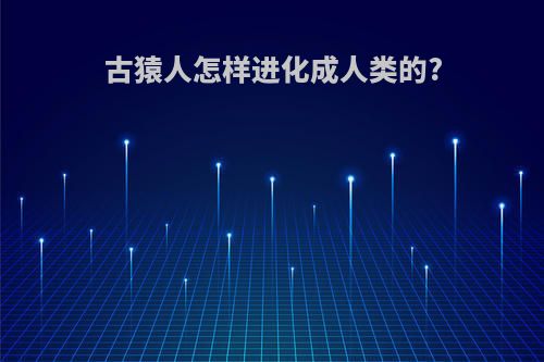 古猿人怎样进化成人类的?