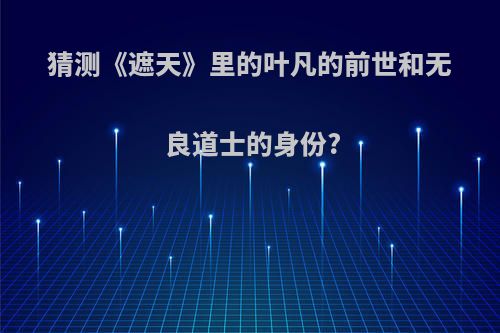猜测《遮天》里的叶凡的前世和无良道士的身份?