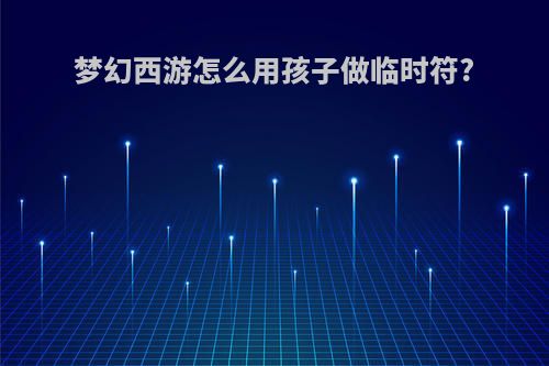 梦幻西游怎么用孩子做临时符?