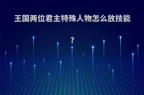 王国两位君主特殊人物怎么放技能?