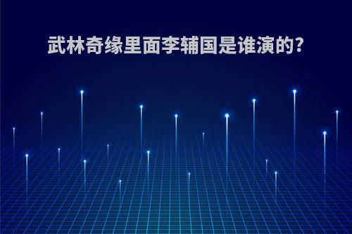 武林奇缘里面李辅国是谁演的?