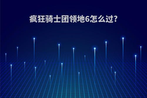 疯狂骑士团领地6怎么过?