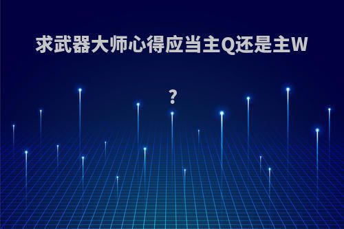 求武器大师心得应当主Q还是主W?