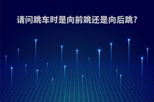 请问跳车时是向前跳还是向后跳?
