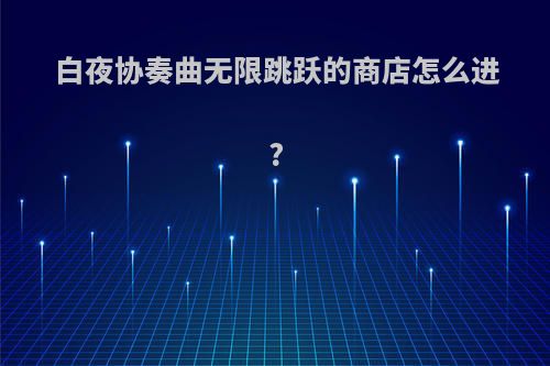 白夜协奏曲无限跳跃的商店怎么进?