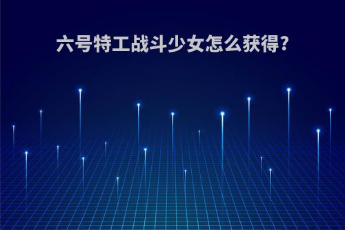 六号特工战斗少女怎么获得?