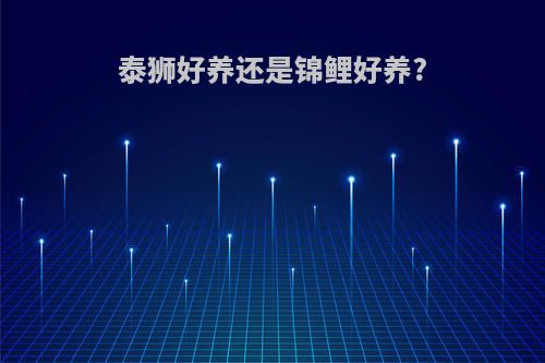泰狮好养还是锦鲤好养?