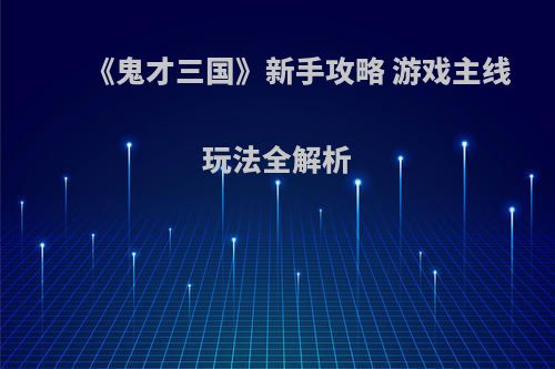 《鬼才三国》新手攻略 游戏主线玩法全解析