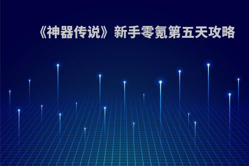 《神器传说》新手零氪第五天攻略