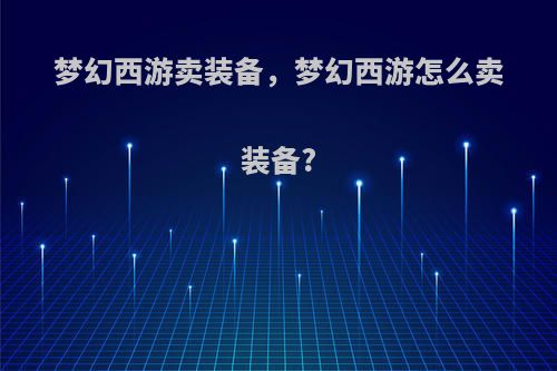 梦幻西游卖装备，梦幻西游怎么卖装备?