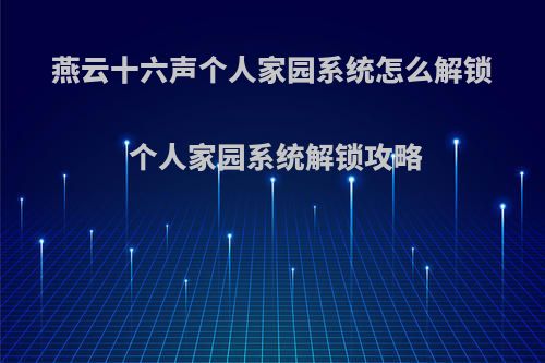 燕云十六声个人家园系统怎么解锁 个人家园系统解锁攻略(燕云十六州百科)