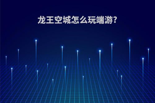 龙王空城怎么玩端游?