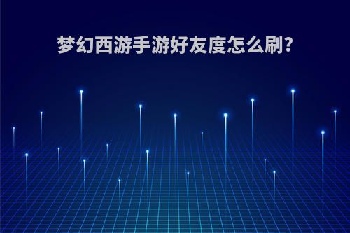 梦幻西游手游好友度怎么刷?