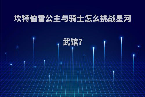 坎特伯雷公主与骑士怎么挑战星河武馆?
