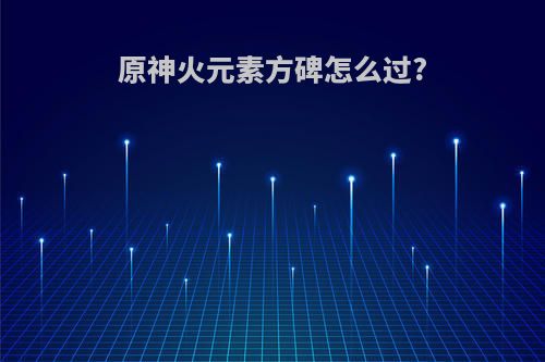原神火元素方碑怎么过?