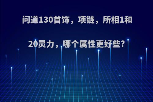 问道130首饰，项链，所相1和20灵力，哪个属性更好些?