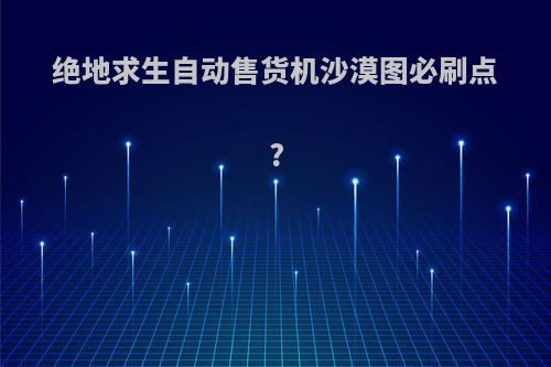 绝地求生自动售货机沙漠图必刷点?