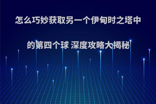 怎么巧妙获取另一个伊甸时之塔中的第四个球 深度攻略大揭秘