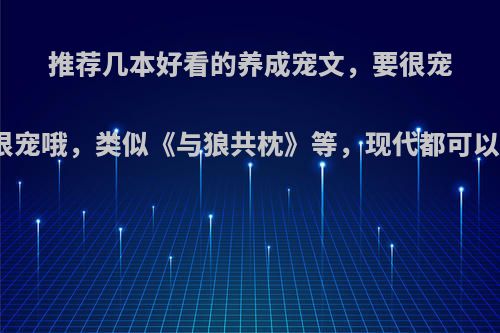 推荐几本好看的养成宠文，要很宠很宠哦，类似《与狼共枕》等，现代都可以?
