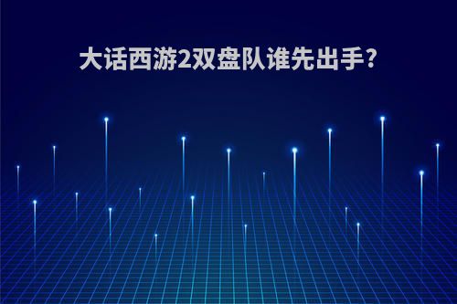 大话西游2双盘队谁先出手?